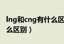 lng和cng有什么区别哪个好（lng和cng有什么区别）