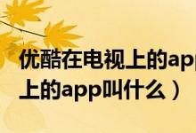 优酷在电视上的app叫什么名字（优酷在电视上的app叫什么）