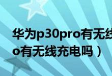 华为p30pro有无线充电技术吗（华为p30pro有无线充电吗）