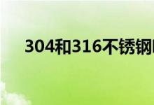 304和316不锈钢哪个好（有什么区别）