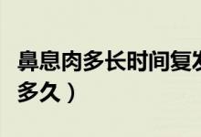 鼻息肉多长时间复发（鼻息肉复发时间最短是多久）