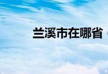 兰溪市在哪省（兰溪市是哪个省）