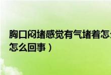 胸口闷堵感觉有气堵着怎么回事（感觉胸口有气堵着胸闷是怎么回事）