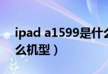 ipad a1599是什么机型（ipad a1599是什么机型）