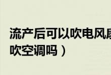 流产后可以吹电风扇或者空调吗（流产后可以吹空调吗）