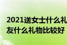 2021送女士什么礼物（2021年圣诞节送女朋友什么礼物比较好）