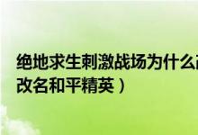 绝地求生刺激战场为什么改名叫和平精英（刺激战场为什么改名和平精英）