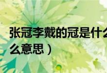 张冠李戴的冠是什么意思（张冠李戴的冠是什么意思）