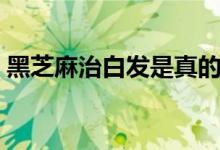 黑芝麻治白发是真的吗（黑芝麻治白癜风吗）