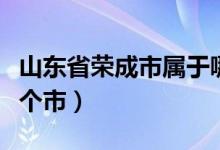 山东省荣成市属于哪个省（山东省荣成属于哪个市）