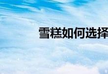 雪糕如何选择（雪糕如何脱模）