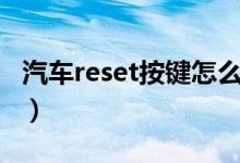 汽车reset按键怎么用（汽车reset按键怎么用）