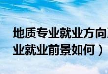 地质专业就业方向及前景（2022地质工程专业就业前景如何）