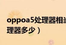 oppoa5处理器相当于骁龙什么（oppoa5处理器多少）