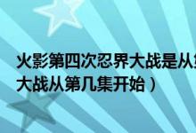 火影第四次忍界大战是从第几集到第几集（火影第四次忍界大战从第几集开始）