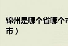 锦州是哪个省哪个市的（锦州是哪个省哪个城市）