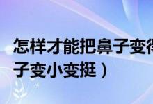 怎样才能把鼻子变得越来越小（怎样才能把鼻子变小变挺）