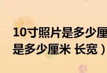 10寸照片是多少厘米乘多少厘米（10寸照片是多少厘米 长宽）