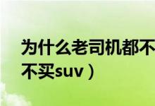 为什么老司机都不买SUV（为什么老司机都不买suv）