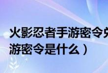 火影忍者手游密令兑换怎么输入（火影忍者手游密令是什么）