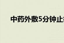 中药外敷5分钟止痛（中药外敷治百病）