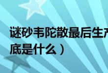 谜砂韦陀散最后生产出来了吗（谜砂韦陀散到底是什么）