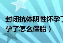 封闭抗体阴性怀孕了怎么办（封闭抗体阴性怀孕了怎么保胎）