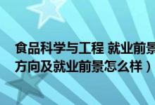 食品科学与工程 就业前景（2022食品科学与工程专业就业方向及就业前景怎么样）