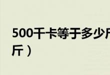 500千卡等于多少斤脂肪（500千卡等于多少斤）