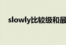 slowly比较级和最高级（slowly比较级）