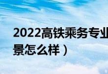 2022高铁乘务专业中专学校有哪些（就业前景怎么样）