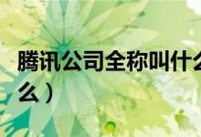 腾讯公司全称叫什么（腾讯公司正确全名叫什么）