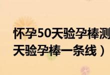 怀孕50天验孕棒测不出来怎么回事（怀孕50天验孕棒一条线）