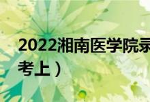 2022湘南医学院录取分数线预测（多少分能考上）