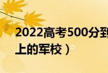 2022高考500分到530分的军校（最容易考上的军校）