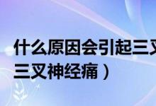 什么原因会引起三叉神经痛（什么原因会引起三叉神经痛）