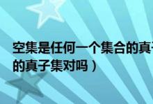 空集是任何一个集合的真子集对不对（空集是任何一个集合的真子集对吗）