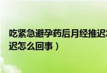 吃紧急避孕药后月经推迟怎么回事（吃紧急避孕药后月经推迟怎么回事）