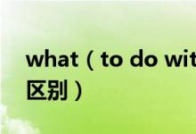 what（to do with和how to deal with的区别）