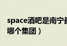 space酒吧是南宁最好的酒吧（space酒吧是哪个集团）