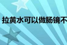 拉黄水可以做肠镜不（拉黄水可以做肠镜吗）