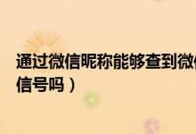 通过微信昵称能够查到微信号吗（通过微信昵称可以查到微信号吗）