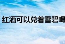 红酒可以兑着雪碧喝吗（红酒可以兑什么喝）