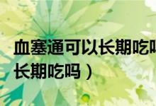 血塞通可以长期吃吗对肝有害吗（血塞通可以长期吃吗）