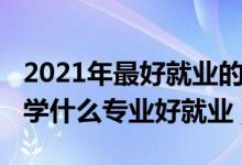 2021年最好就业的高职专业（2022高职院校学什么专业好就业）