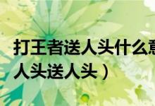 打王者送人头什么意思（王者荣耀里什么叫抢人头送人头）