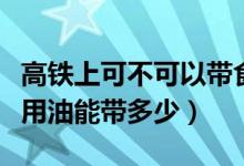 高铁上可不可以带食用油（高铁上能不能带食用油能带多少）