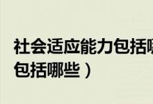 社会适应能力包括哪三个方面（社会适应能力包括哪些）