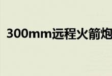 300mm远程火箭炮参数（300mm是多长）