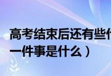 高考结束后还有些什么事情（高考结束后的第一件事是什么）